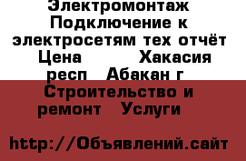 Электромонтаж Подключение к электросетям тех.отчёт › Цена ­ 100 - Хакасия респ., Абакан г. Строительство и ремонт » Услуги   